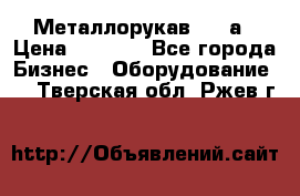 Металлорукав 4657а › Цена ­ 5 000 - Все города Бизнес » Оборудование   . Тверская обл.,Ржев г.